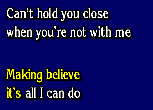 Cam hold you close
when youWe not with me

Making believe
ifs all I can do