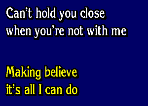 Cam hold you close
when youWe not with me

Making believe
ifs all I can do