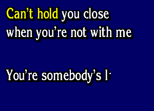 Cam hold you close
when youWe not with me

You re somebodfs l'