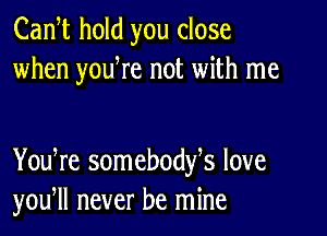 Cam hold you close
when youWe not with me

You re somebodfs love
you, never be mine