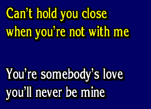 Cam hold you close
when youWe not with me

You re somebodfs love
you, never be mine