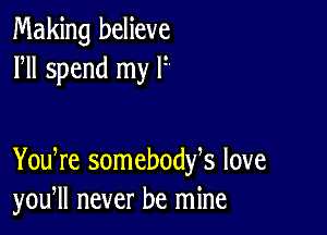 Making believe
HI spend my l'

You re somebodfs love
you, never be mine