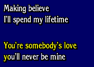 Making believe
HI spend my lifetime

You re somebodfs love
you, never be mine