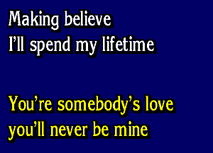 Making believe
HI spend my lifetime

You re somebodfs love
you, never be mine