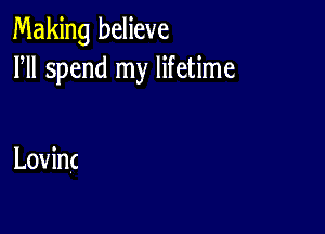 Making believe
HI spend my lifetime

Lovinc