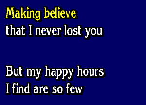 Making believe
that I never lost you

But my happy hours
lfind are so few