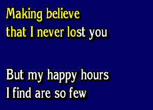 Making believe
that I never lost you

But my happy hours
lfind are so few