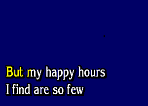 But my happy hours
lfind are so few