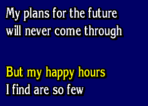 My plans for the future
will never come through

But my happy hours
lfind are so few