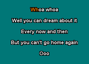 Whoa whoa
Well you can dream about it

Every now and then

But you can't go home again

Ooo