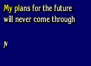 My plans for the future
will never come through