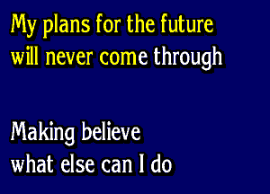 My plans for the future
will never come through

Making believe
what else can I do