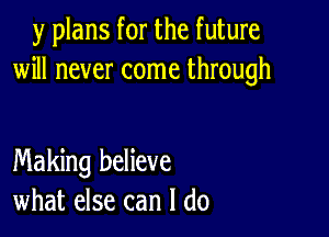 y plans for the future
will never come through

Making believe
what else can I do