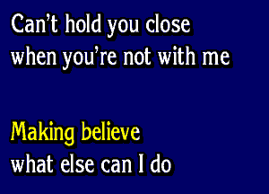 Cam hold you close
when youWe not with me

Making believe
what else can I do