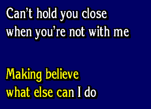 Cam hold you close
when youWe not with me

Making believe
what else can I do