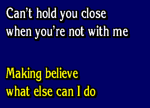 Cam hold you close
when youWe not with me

Making believe
what else can I do