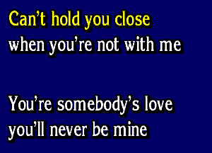 Cam hold you close
when youWe not with me

You re somebodfs love
you, never be mine