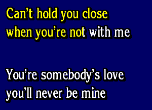 Cam hold you close
when youWe not with me

You re somebodfs love
you, never be mine