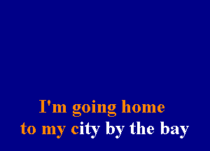 I'm going home
to my city by the bay