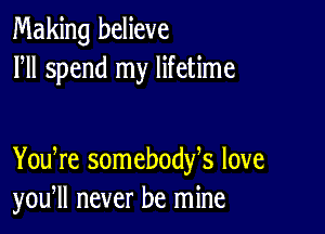 Making believe
HI spend my lifetime

You re somebodfs love
you, never be mine