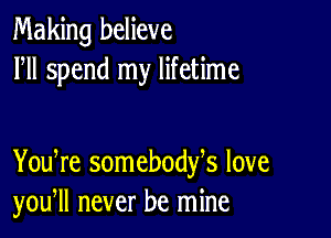 Making believe
HI spend my lifetime

You re somebodfs love
you, never be mine