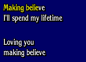 Making believe
HI spend my lifetime

Loving you
making believe