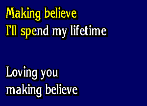 Making believe
HI spend my lifetime

Loving you
making believe