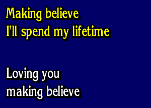 Making believe
HI spend my lifetime

Loving you
making believe