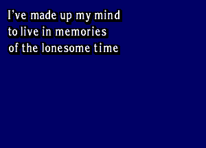 I've made up my mind
tolive in memories
of the lonesome time