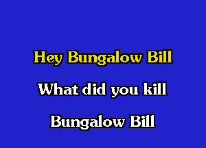 Hey Bungalow Bill

What did you kill

Bungalow Bill