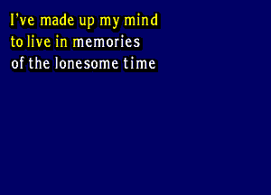 I've made up my mind
tolive in memories
of the lonesome time