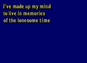 I've made up my mind
tolive in memories
of the lonesome time