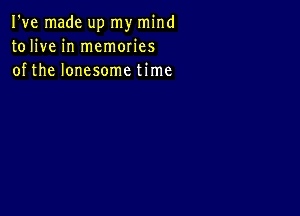 I've made up my mind
tolive in memories
of the lonesome time