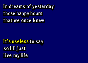 In dreams of yesterday
thosehappyhours
thatwe oncel(ncw

It's uselesstosay
so I'll just
live mylife