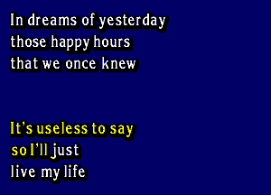 In dreams of yesterday
thosehappyhours
thatwe oncel(ncw

It's uselesstosay
so I'll just
live mylife