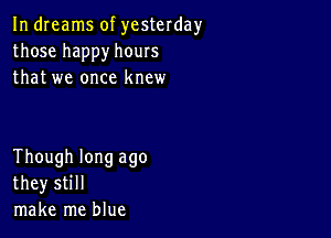 In dreams of yesterday
those happy hours
that we once knew

Though long ago
they still
make me blue