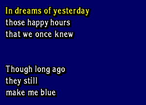 In dreams of yesterday
those happy hours
that we once knew

Though long ago
they still
make me blue