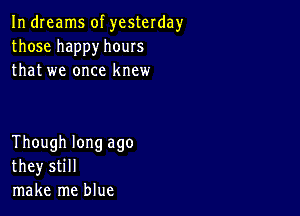 In dreams of yesterday
those happy hours
that we once knew

Though long ago
they still
make me blue