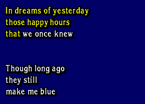 In dreams of yesterday
those happy hours
that we once knew

Though long ago
they still
make me blue