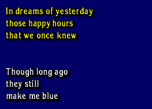 In dreams of yesterday
those happy hours
that we once knew

Though long ago
they still
make me blue