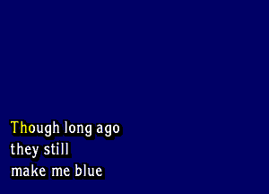 Though long ago
they still
make me blue