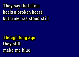 They say that time
heals a bIoken heart
but time has stood still

Though long ago
they still
make me blue