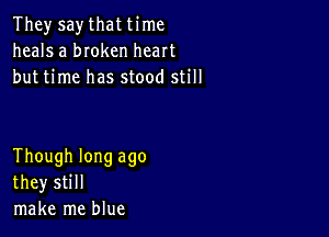 They say that time
heals a bIoken heart
but time has stood still

Though long ago
they still
make me blue