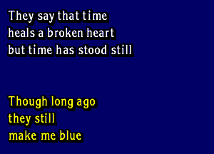 They say that time
heals a bIoken heart
but time has stood still

Though long ago
they still
make me blue