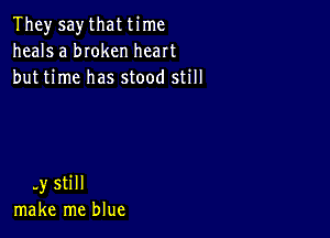 They say that time
heals a bIoken heart
but time has stood still

-y sti II
make me blue