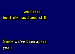 nan heart
but time has stood still

Since we've been apart
yeah