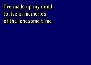 I've made up my mind
tolive in memories
of the lonesome time