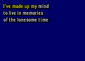 I've made up my mind
tolive in memories
of the lonesome time