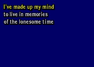 I've made up my mind
tolive in memories
of the lonesome time