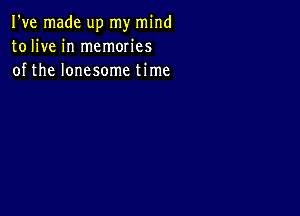 I've made up my mind
tolive in memories
of the lonesome time